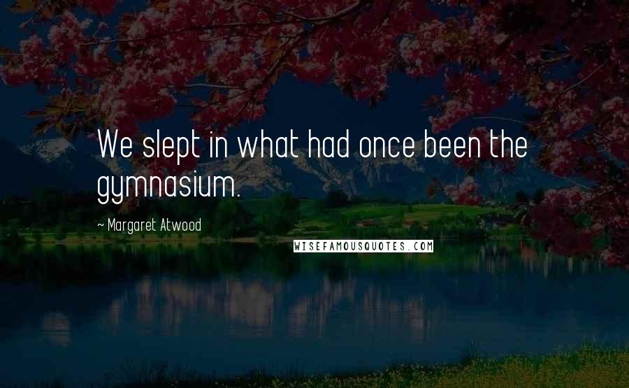 Margaret Atwood Quotes: We slept in what had once been the gymnasium.