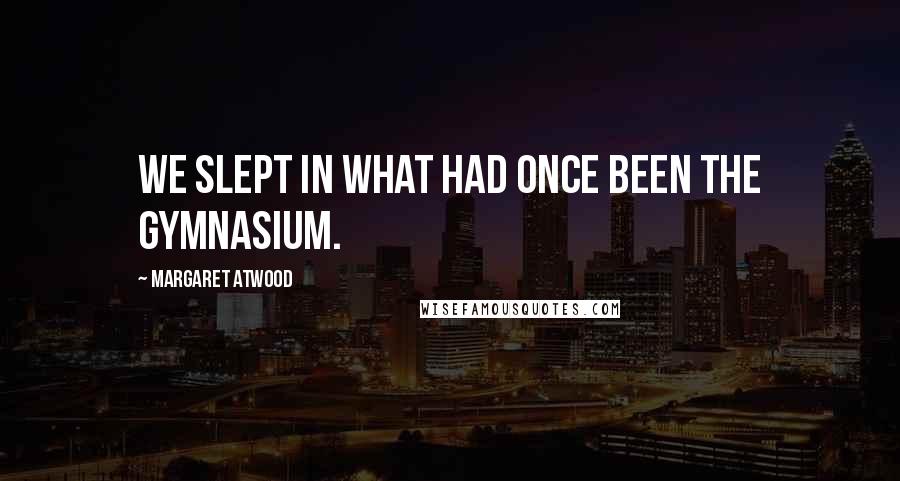 Margaret Atwood Quotes: We slept in what had once been the gymnasium.