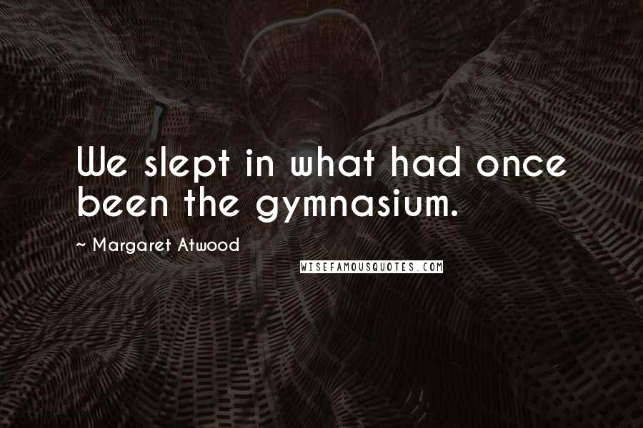 Margaret Atwood Quotes: We slept in what had once been the gymnasium.