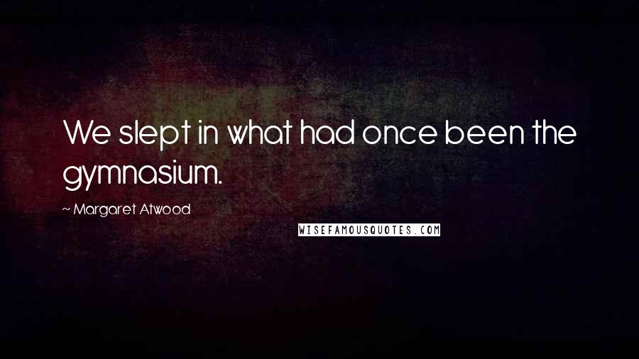 Margaret Atwood Quotes: We slept in what had once been the gymnasium.