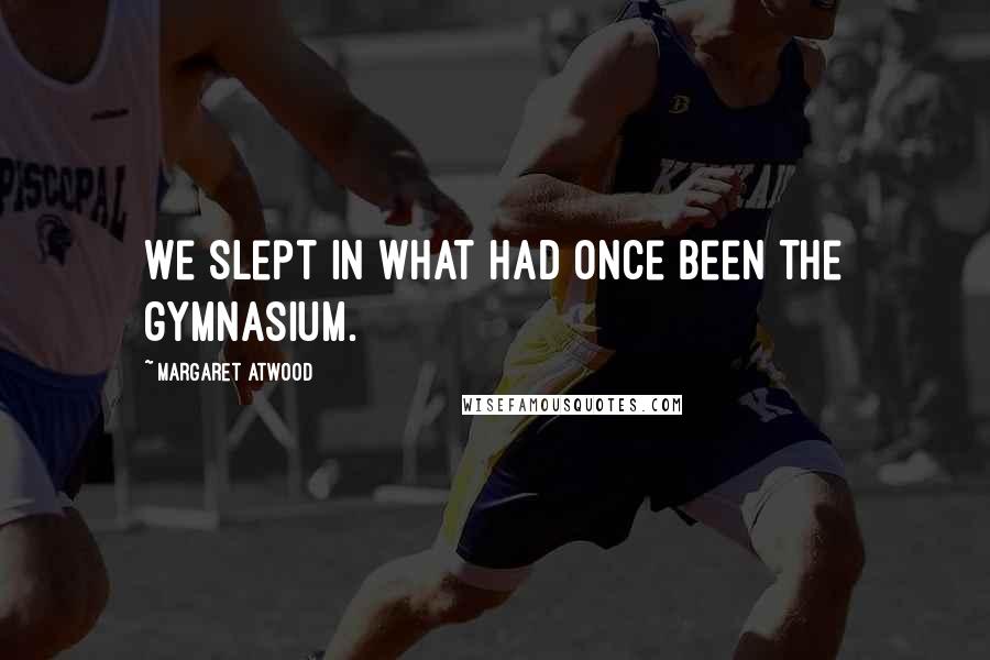 Margaret Atwood Quotes: We slept in what had once been the gymnasium.