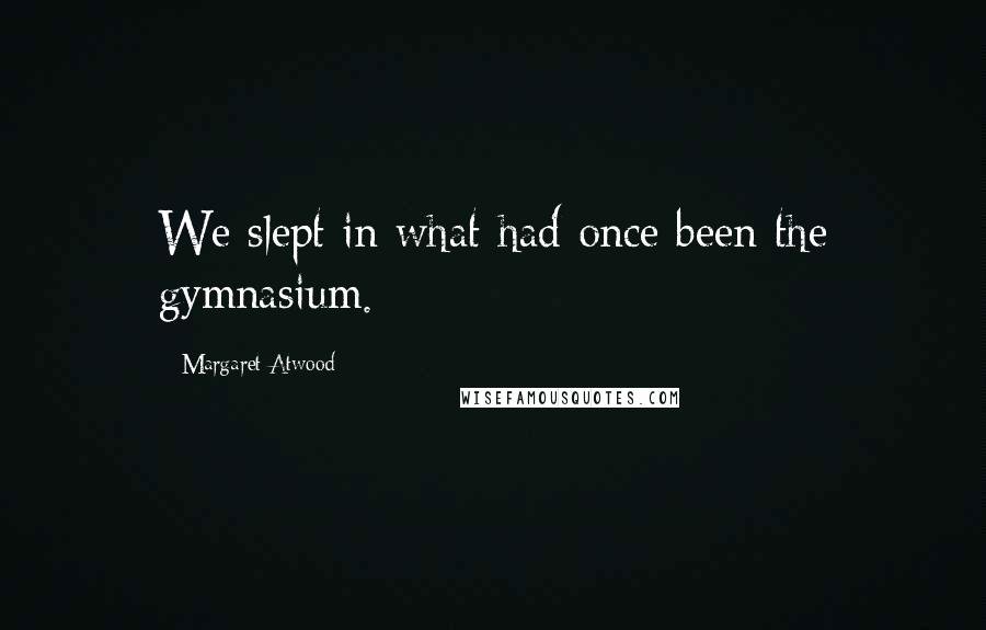 Margaret Atwood Quotes: We slept in what had once been the gymnasium.