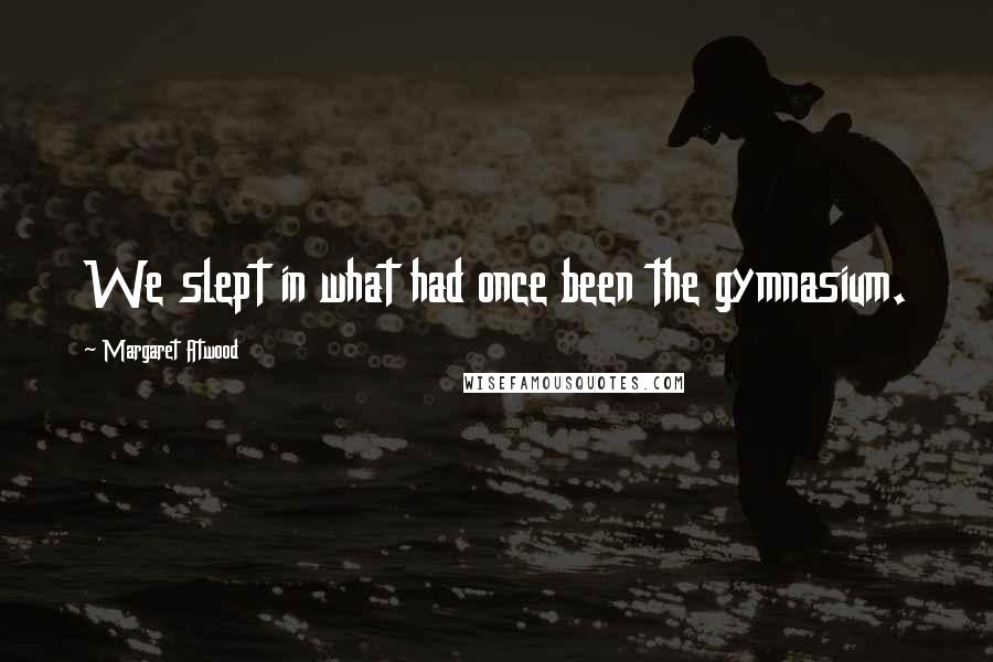 Margaret Atwood Quotes: We slept in what had once been the gymnasium.