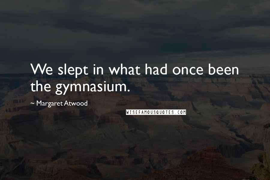 Margaret Atwood Quotes: We slept in what had once been the gymnasium.