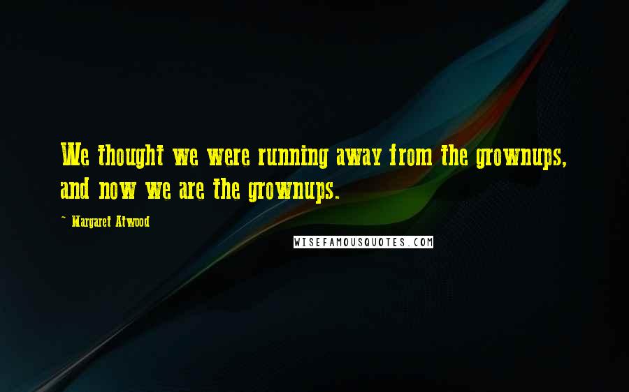 Margaret Atwood Quotes: We thought we were running away from the grownups, and now we are the grownups.