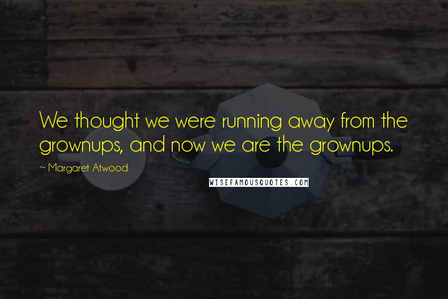 Margaret Atwood Quotes: We thought we were running away from the grownups, and now we are the grownups.