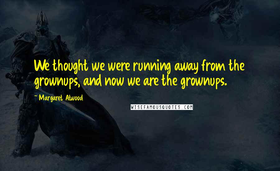 Margaret Atwood Quotes: We thought we were running away from the grownups, and now we are the grownups.