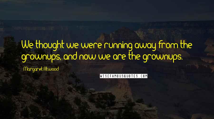 Margaret Atwood Quotes: We thought we were running away from the grownups, and now we are the grownups.