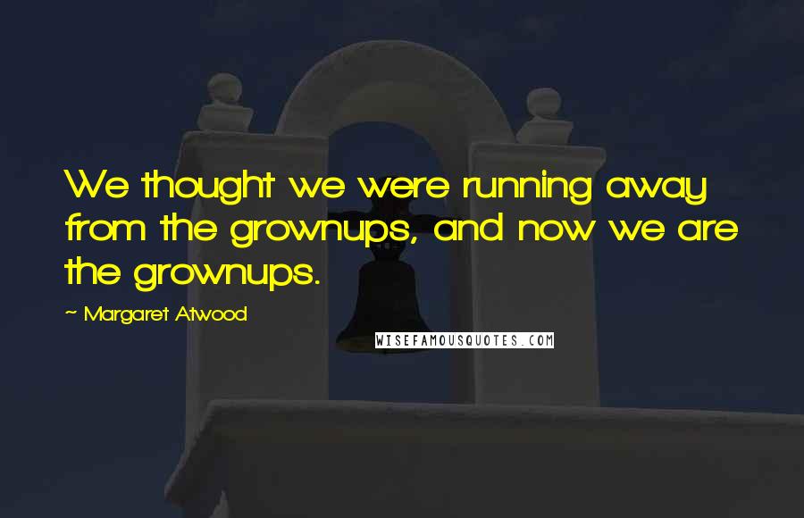 Margaret Atwood Quotes: We thought we were running away from the grownups, and now we are the grownups.