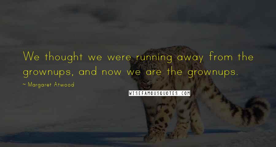 Margaret Atwood Quotes: We thought we were running away from the grownups, and now we are the grownups.