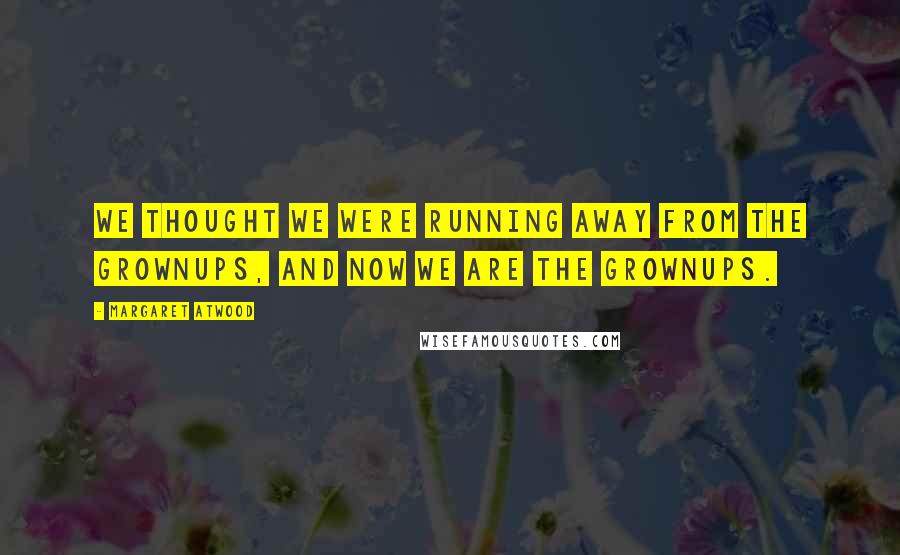 Margaret Atwood Quotes: We thought we were running away from the grownups, and now we are the grownups.