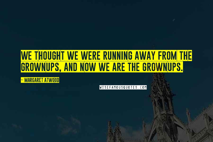 Margaret Atwood Quotes: We thought we were running away from the grownups, and now we are the grownups.