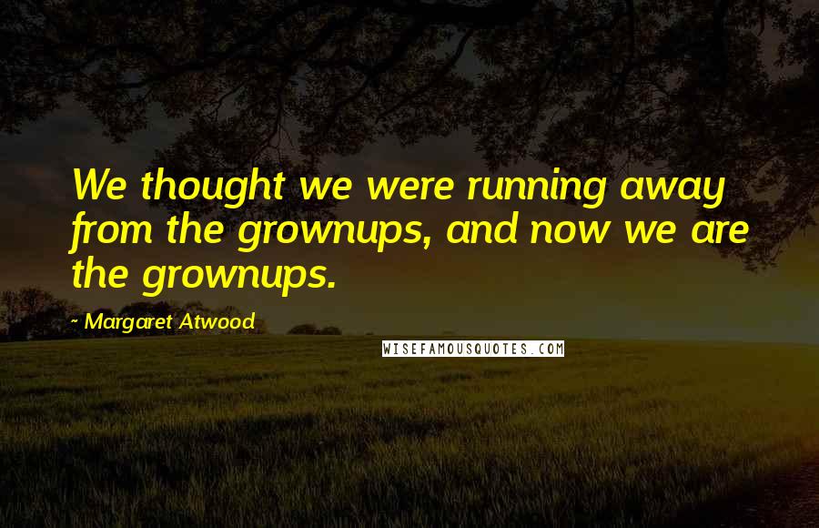 Margaret Atwood Quotes: We thought we were running away from the grownups, and now we are the grownups.