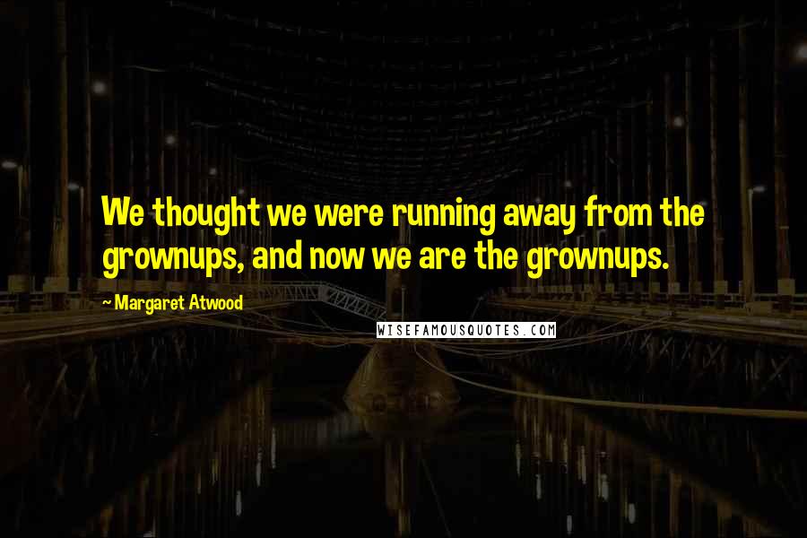 Margaret Atwood Quotes: We thought we were running away from the grownups, and now we are the grownups.