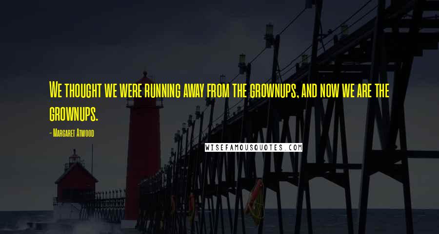 Margaret Atwood Quotes: We thought we were running away from the grownups, and now we are the grownups.