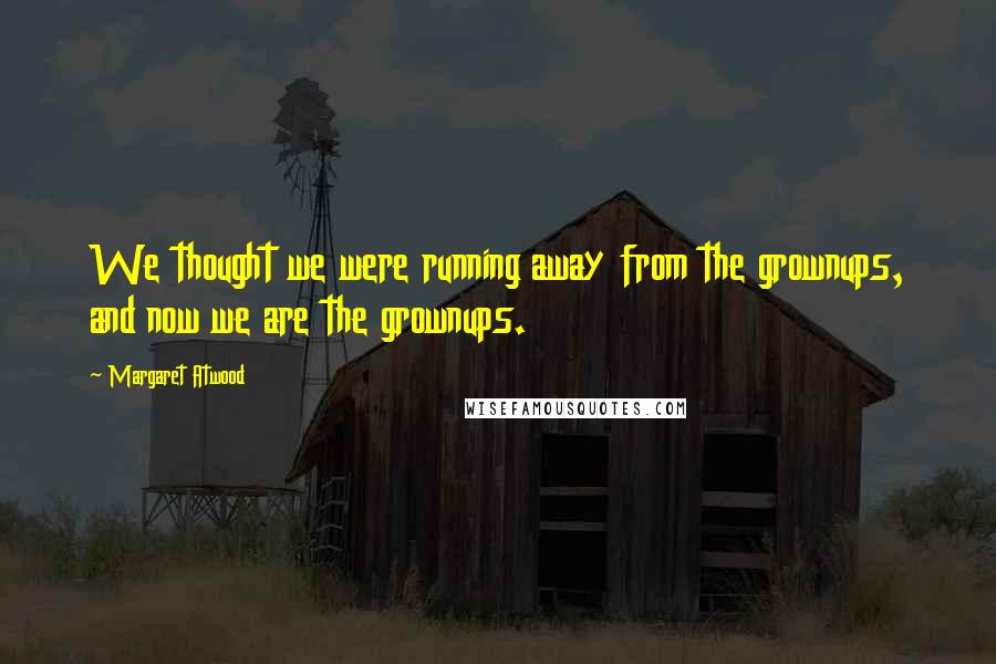 Margaret Atwood Quotes: We thought we were running away from the grownups, and now we are the grownups.