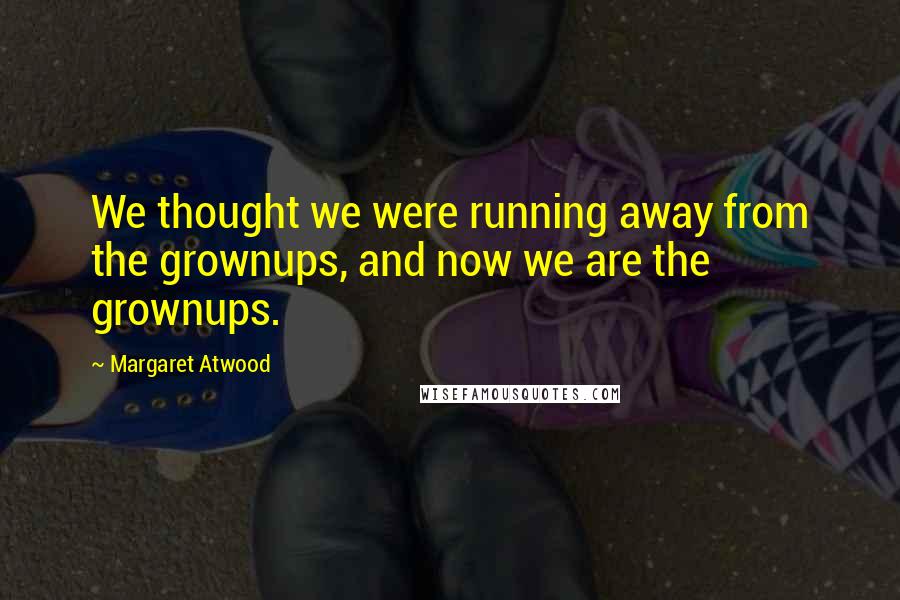 Margaret Atwood Quotes: We thought we were running away from the grownups, and now we are the grownups.