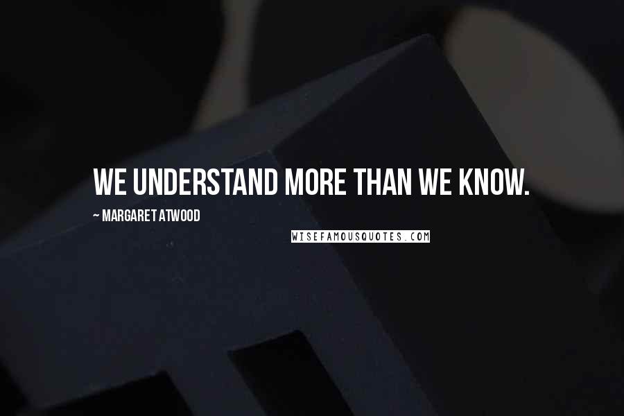 Margaret Atwood Quotes: We understand more than we know.