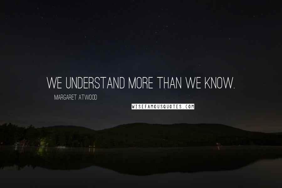 Margaret Atwood Quotes: We understand more than we know.