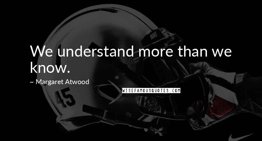 Margaret Atwood Quotes: We understand more than we know.