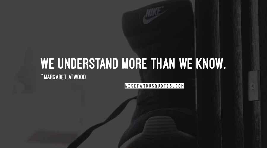 Margaret Atwood Quotes: We understand more than we know.