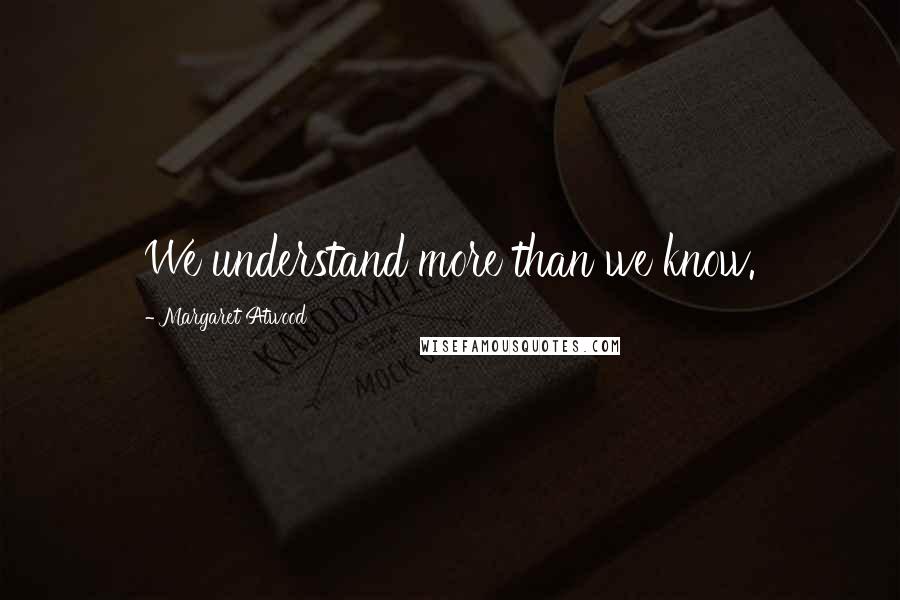 Margaret Atwood Quotes: We understand more than we know.