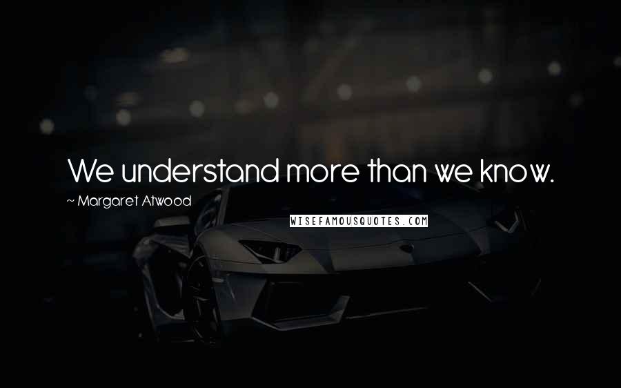 Margaret Atwood Quotes: We understand more than we know.