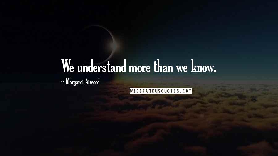 Margaret Atwood Quotes: We understand more than we know.