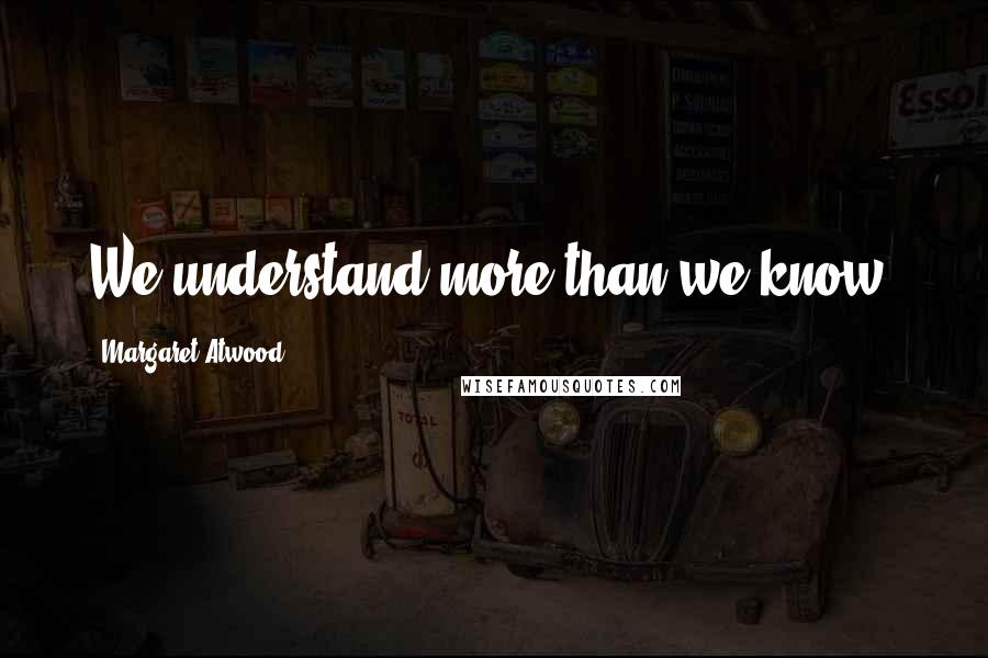 Margaret Atwood Quotes: We understand more than we know.