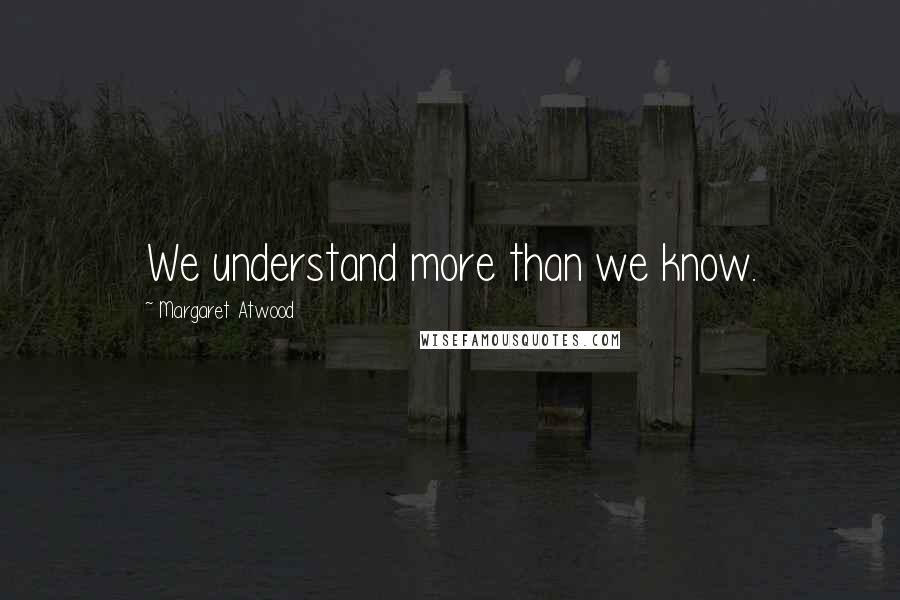 Margaret Atwood Quotes: We understand more than we know.