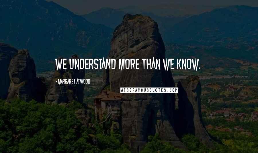Margaret Atwood Quotes: We understand more than we know.