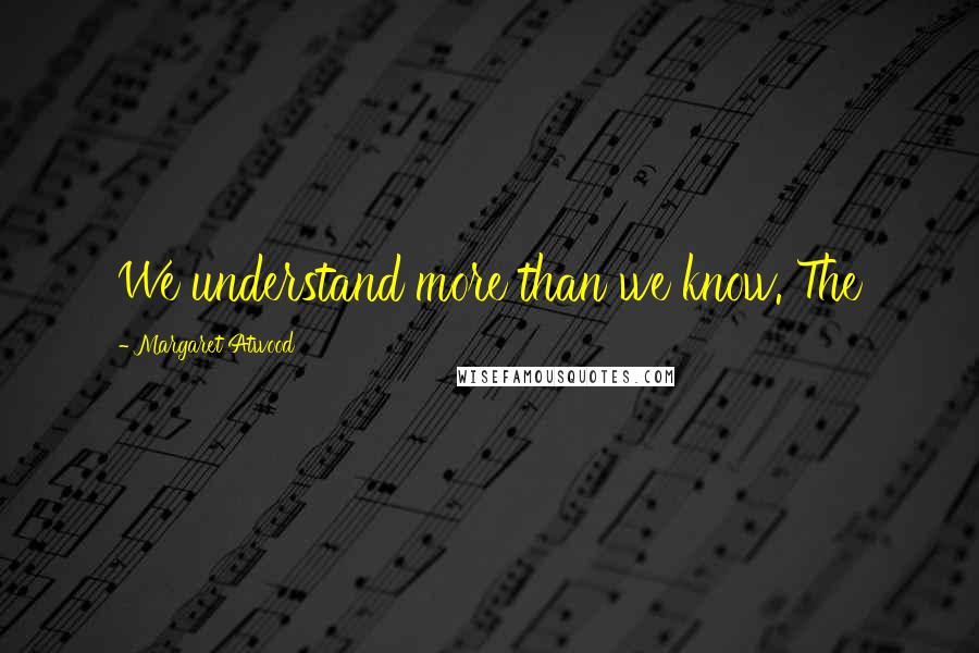 Margaret Atwood Quotes: We understand more than we know. The
