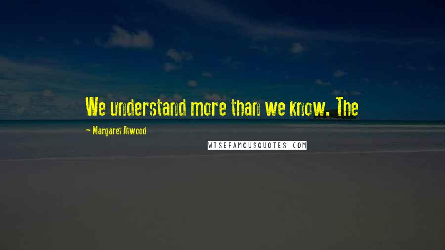 Margaret Atwood Quotes: We understand more than we know. The