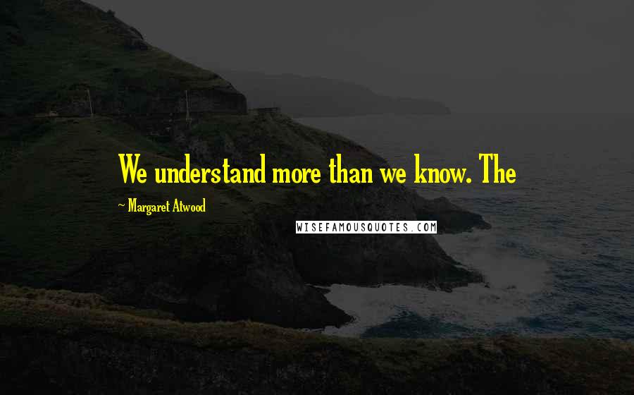 Margaret Atwood Quotes: We understand more than we know. The