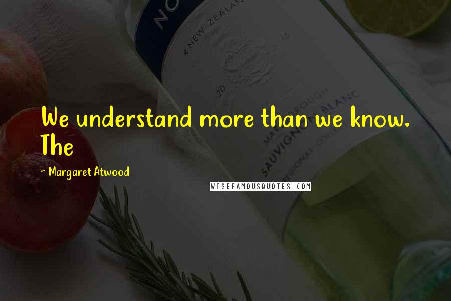 Margaret Atwood Quotes: We understand more than we know. The