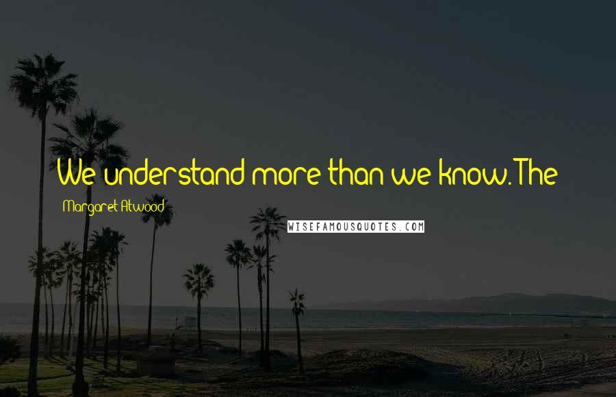 Margaret Atwood Quotes: We understand more than we know. The