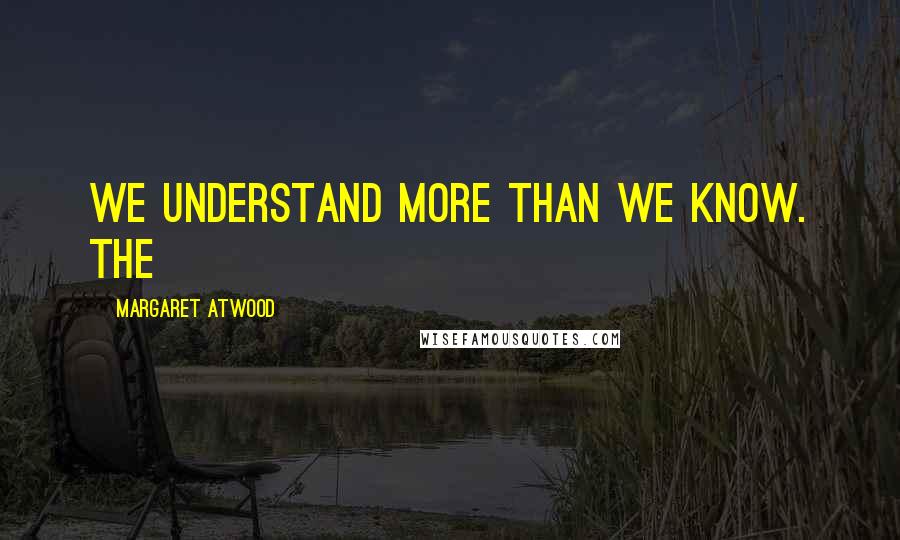 Margaret Atwood Quotes: We understand more than we know. The