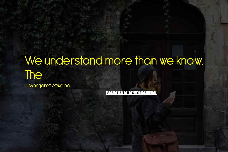 Margaret Atwood Quotes: We understand more than we know. The