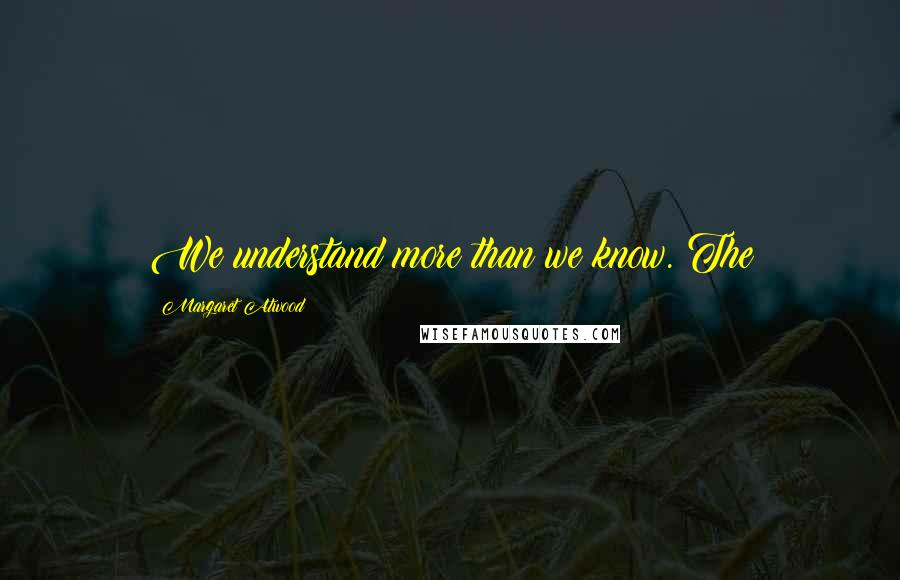 Margaret Atwood Quotes: We understand more than we know. The