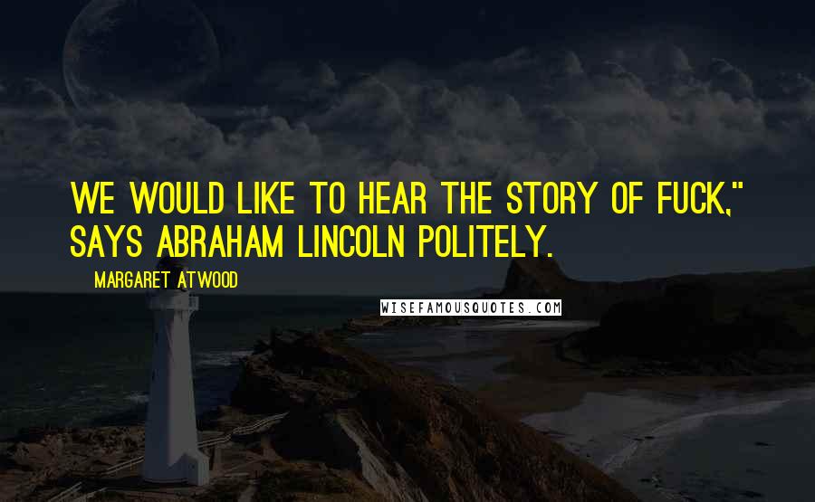 Margaret Atwood Quotes: We would like to hear the story of Fuck," says Abraham Lincoln politely.