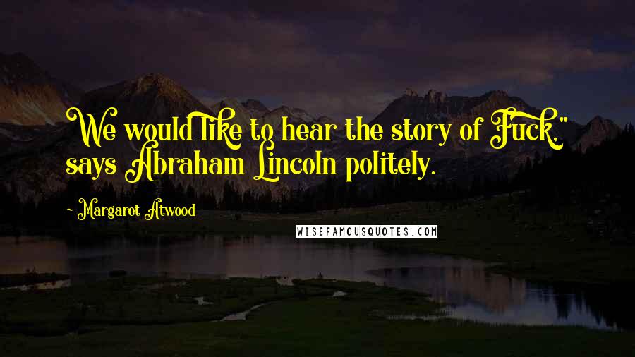 Margaret Atwood Quotes: We would like to hear the story of Fuck," says Abraham Lincoln politely.