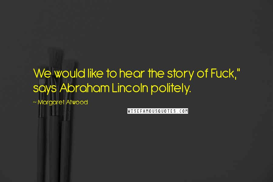 Margaret Atwood Quotes: We would like to hear the story of Fuck," says Abraham Lincoln politely.