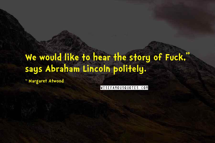 Margaret Atwood Quotes: We would like to hear the story of Fuck," says Abraham Lincoln politely.
