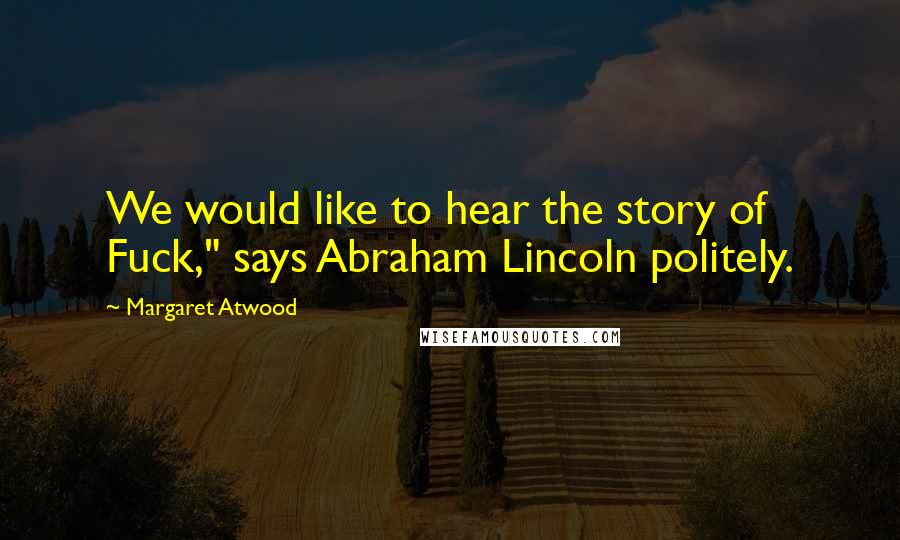 Margaret Atwood Quotes: We would like to hear the story of Fuck," says Abraham Lincoln politely.