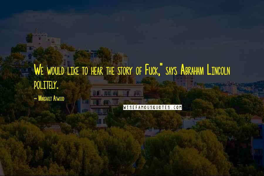 Margaret Atwood Quotes: We would like to hear the story of Fuck," says Abraham Lincoln politely.