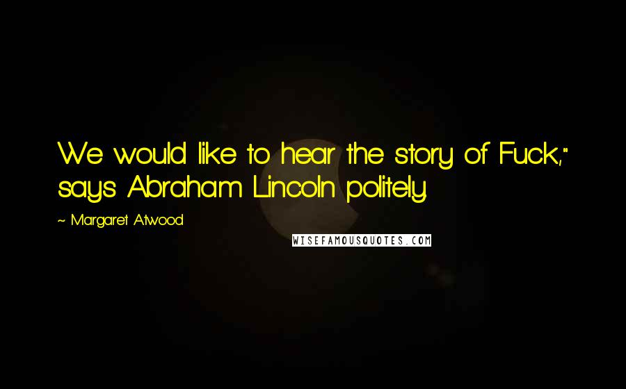 Margaret Atwood Quotes: We would like to hear the story of Fuck," says Abraham Lincoln politely.