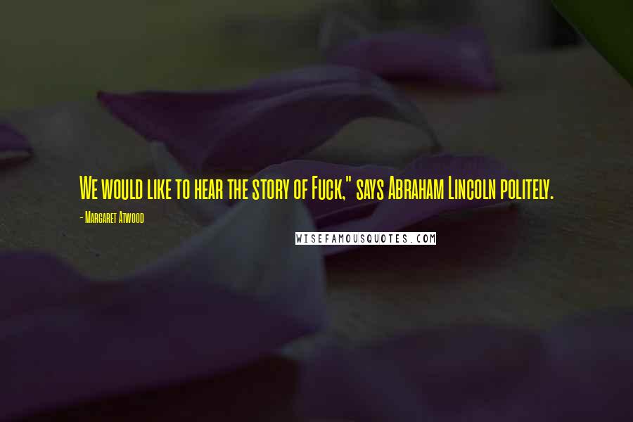 Margaret Atwood Quotes: We would like to hear the story of Fuck," says Abraham Lincoln politely.