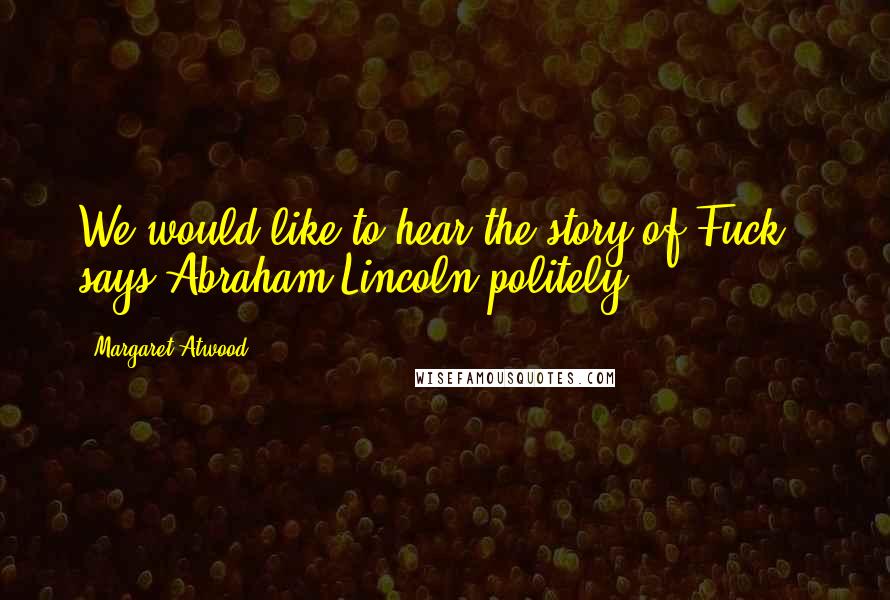 Margaret Atwood Quotes: We would like to hear the story of Fuck," says Abraham Lincoln politely.