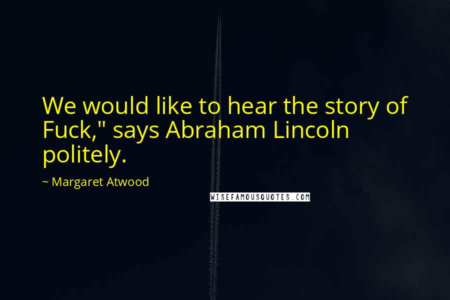 Margaret Atwood Quotes: We would like to hear the story of Fuck," says Abraham Lincoln politely.