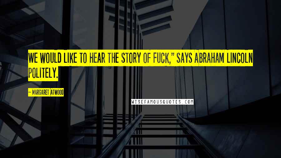 Margaret Atwood Quotes: We would like to hear the story of Fuck," says Abraham Lincoln politely.